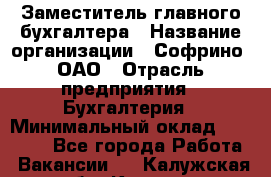 Заместитель главного бухгалтера › Название организации ­ Софрино, ОАО › Отрасль предприятия ­ Бухгалтерия › Минимальный оклад ­ 35 000 - Все города Работа » Вакансии   . Калужская обл.,Калуга г.